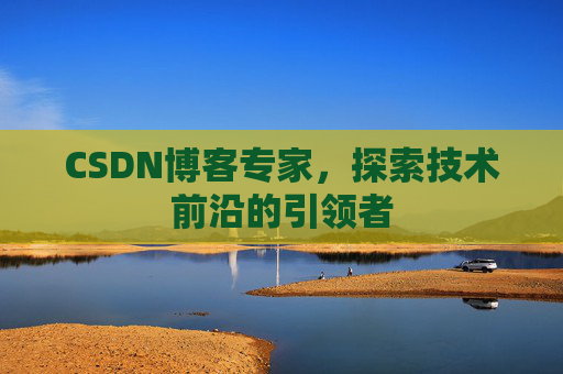 CSDN博客专家,探索技术前沿的引领者